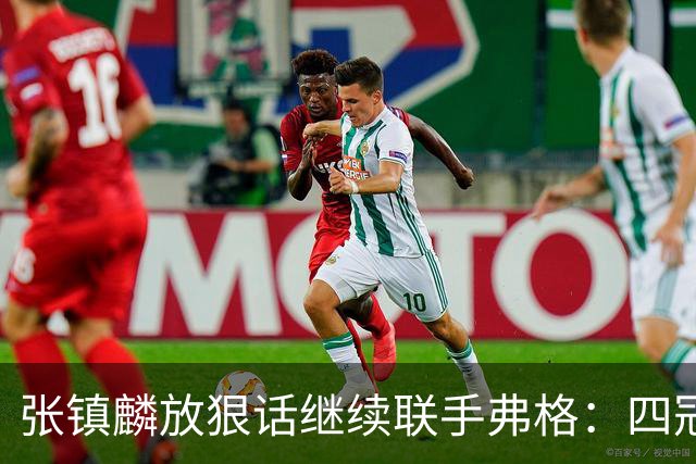 张镇麟放狠话继续联手弗格：四冠只是开始想要拿更多！两人关系不止是抱大腿